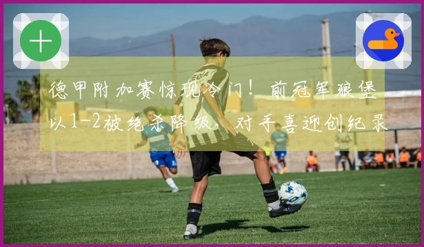 德甲附加赛惊现冷门！前冠军狼堡以1-2被绝杀降级，对手喜迎创纪录的狂欢