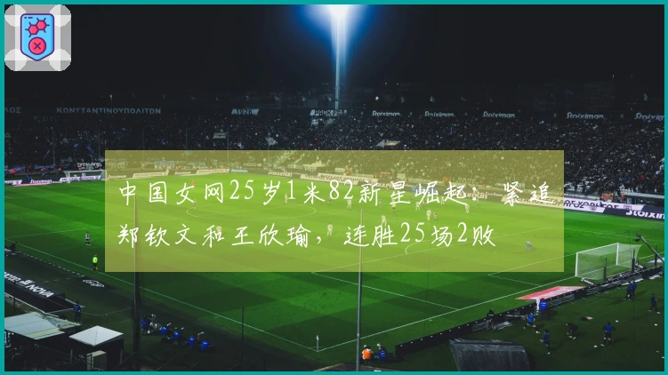 中国女网25岁1米82新星崛起:紧追郑钦文和王欣瑜,连胜25场2败